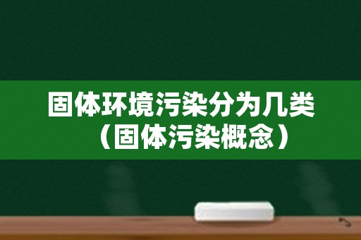 固体环境污染分为几类（固体污染概念）