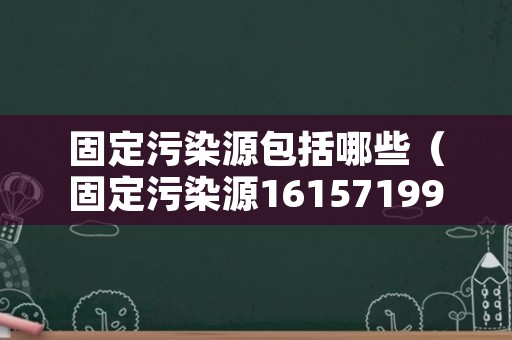 固定污染源包括哪些（固定污染源161571996）