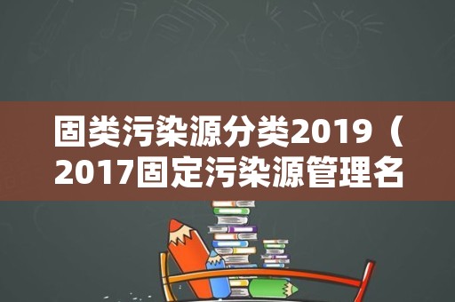 固类污染源分类2019（2017固定污染源管理名录）