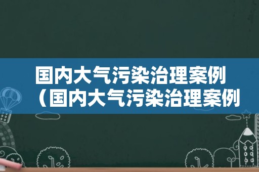 国内大气污染治理案例（国内大气污染治理案例有哪些）