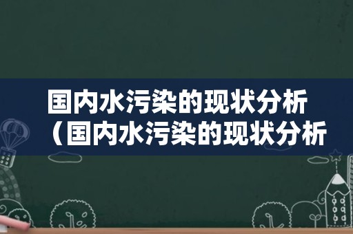 国内水污染的现状分析（国内水污染的现状分析图）