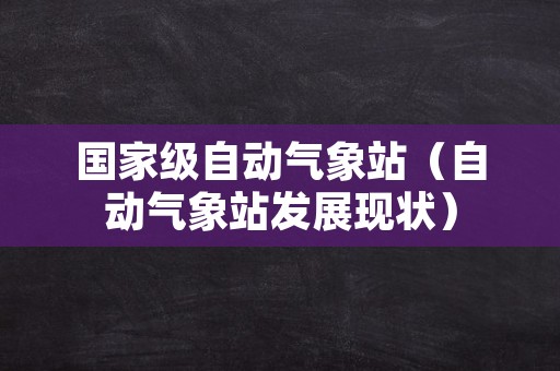 国家级自动气象站（自动气象站发展现状）