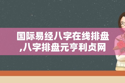 国际易经八字在线排盘,八字排盘元亨利贞网