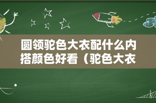 圆领驼色大衣配什么内搭颜色好看（驼色大衣配什么颜色毛领好看）