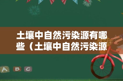 土壤中自然污染源有哪些（土壤中自然污染源有哪些种类）