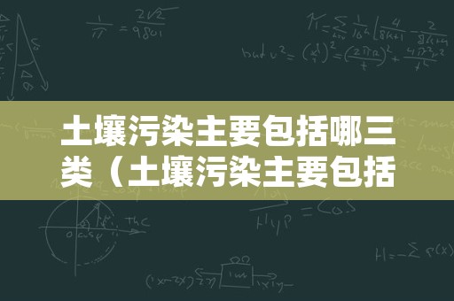 土壤污染主要包括哪三类（土壤污染主要包括哪三类类型）