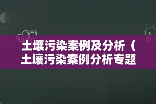 土壤污染案例及分析（土壤污染案例分析专题）