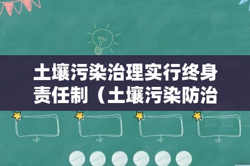 土壤污染治理实行终身责任制（土壤污染防治行动计划的主要内容）