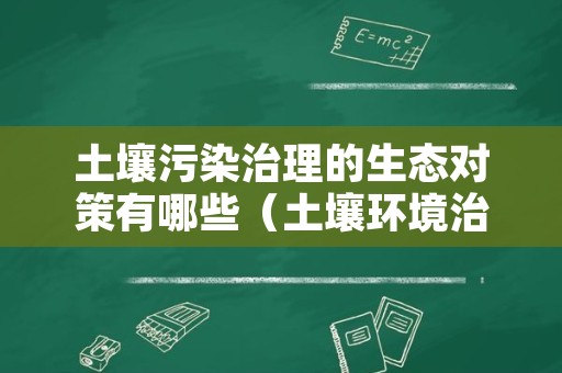 土壤污染治理的生态对策有哪些（土壤环境治理）