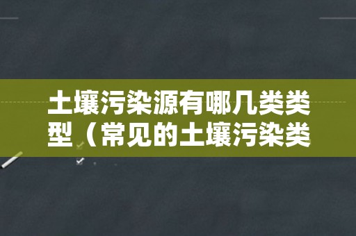 土壤污染源有哪几类类型（常见的土壤污染类型）