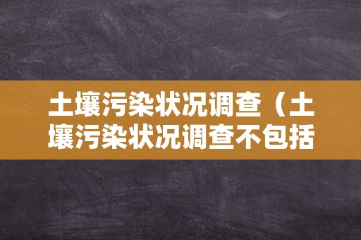 土壤污染状况调查（土壤污染状况调查不包括）