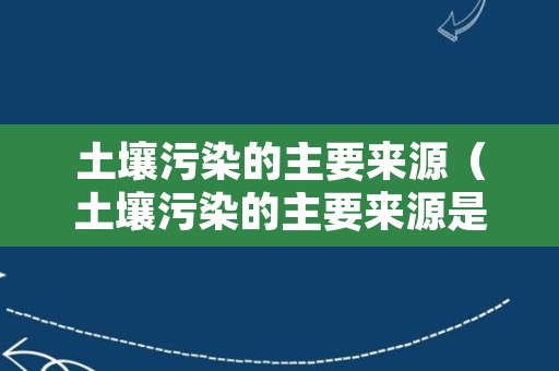 土壤污染的主要来源（土壤污染的主要来源是选择题）