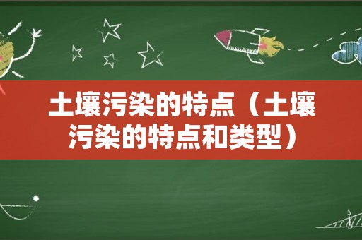 土壤污染的特点（土壤污染的特点和类型）