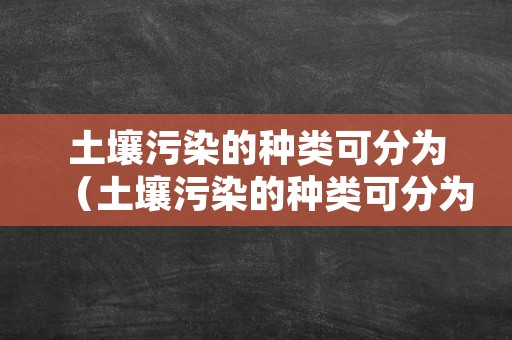 土壤污染的种类可分为（土壤污染的种类可分为哪几类）