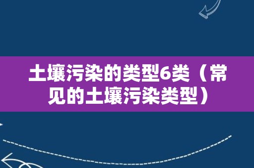 土壤污染的类型6类（常见的土壤污染类型）