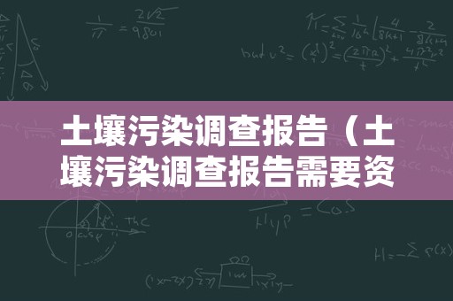 土壤污染调查报告（土壤污染调查报告需要资质吗）