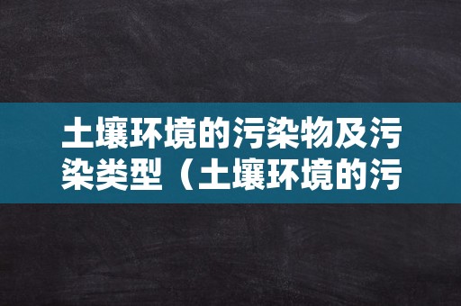 土壤环境的污染物及污染类型（土壤环境的污染物及污染类型包括）