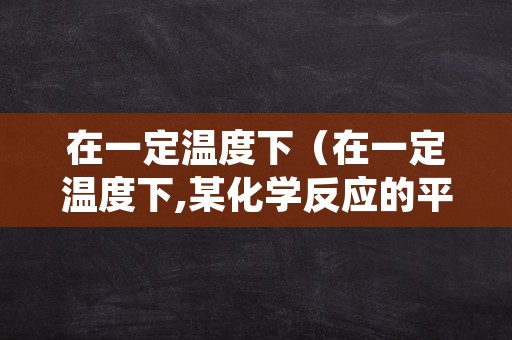 在一定温度下（在一定温度下,某化学反应的平衡常数值）