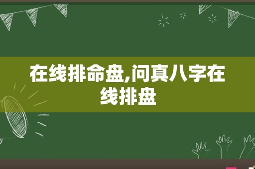 在线排命盘,问真八字在线排盘