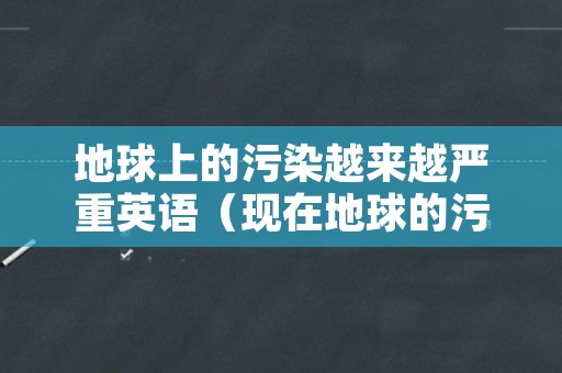 地球上的污染越来越严重英语（现在地球的污染越来越严重的英文翻译）