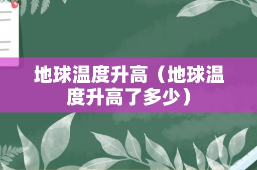 地球温度升高（地球温度升高了多少）