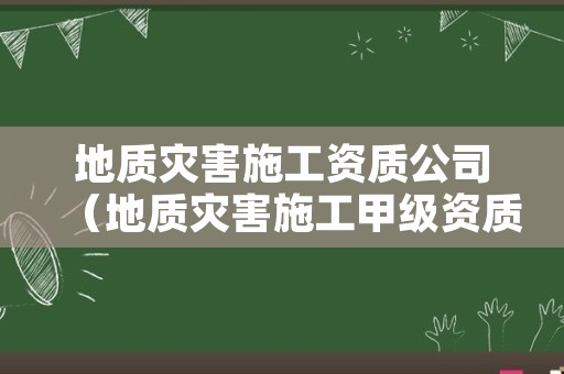 地质灾害施工资质公司（地质灾害施工甲级资质企业）