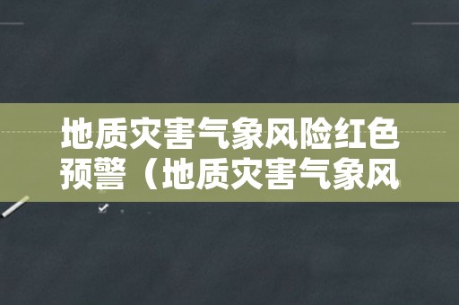 地质灾害气象风险红色预警（地质灾害气象风险红色预警是什么）