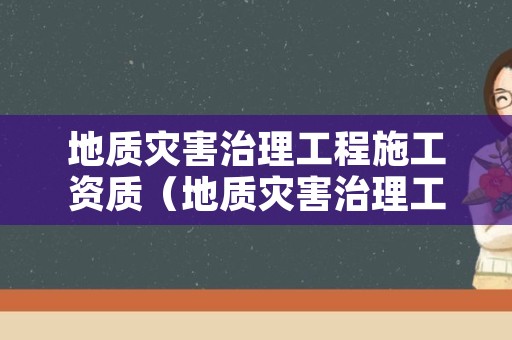 地质灾害治理工程施工资质（地质灾害治理工程施工资质查询）