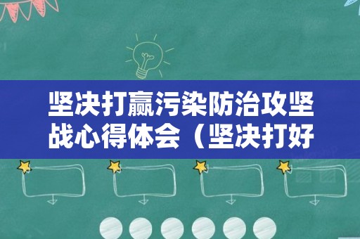 坚决打赢污染防治攻坚战心得体会（坚决打好污染防治攻坚战感悟）