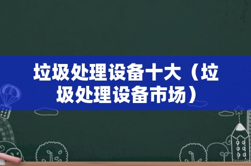 垃圾处理设备十大（垃圾处理设备市场）