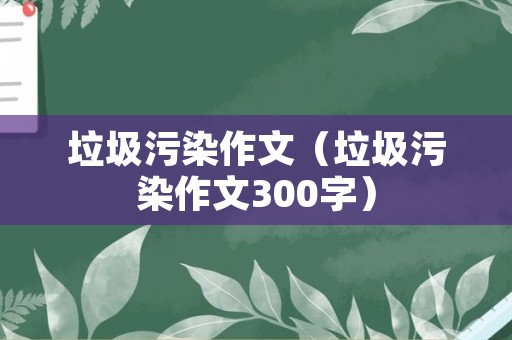 垃圾污染作文（垃圾污染作文300字）