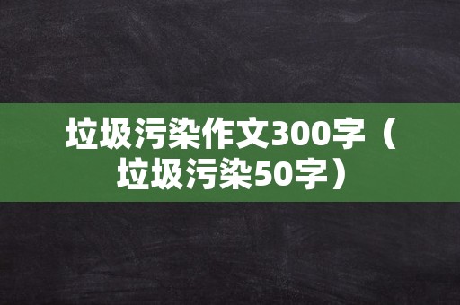 垃圾污染作文300字（垃圾污染50字）