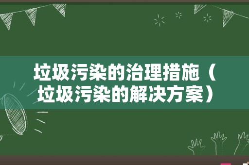 垃圾污染的治理措施（垃圾污染的解决方案）