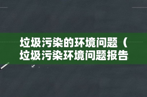 垃圾污染的环境问题（垃圾污染环境问题报告）