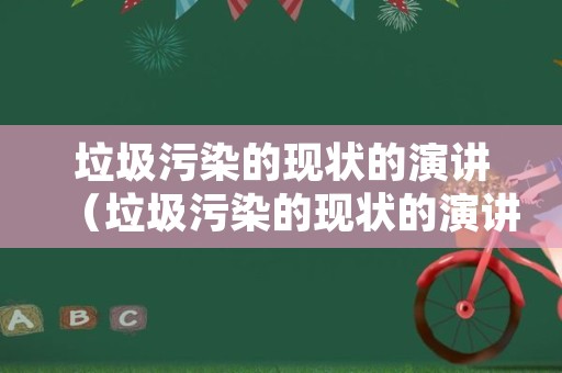 垃圾污染的现状的演讲（垃圾污染的现状的演讲稿怎么写）