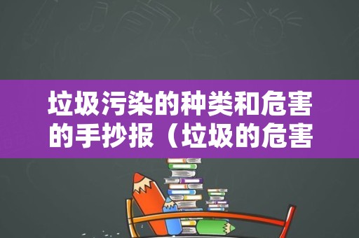 垃圾污染的种类和危害的手抄报（垃圾的危害手抄报大全）