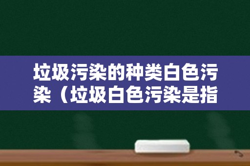 垃圾污染的种类白色污染（垃圾白色污染是指什么）