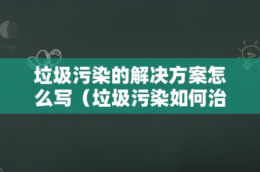 垃圾污染的解决方案怎么写（垃圾污染如何治理）