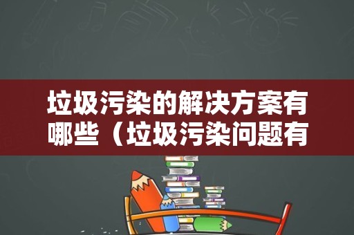 垃圾污染的解决方案有哪些（垃圾污染问题有哪些）