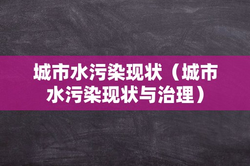 城市水污染现状（城市水污染现状与治理）