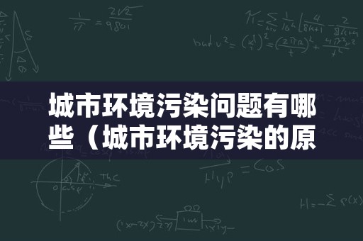 城市环境污染问题有哪些（城市环境污染的原因和危害有哪些）