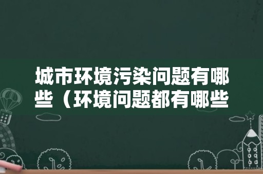 城市环境污染问题有哪些（环境问题都有哪些污染）