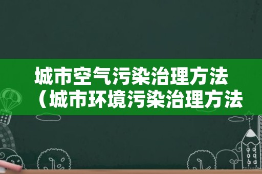 城市空气污染治理方法（城市环境污染治理方法）