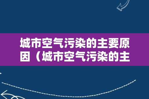 城市空气污染的主要原因（城市空气污染的主要原因英文）