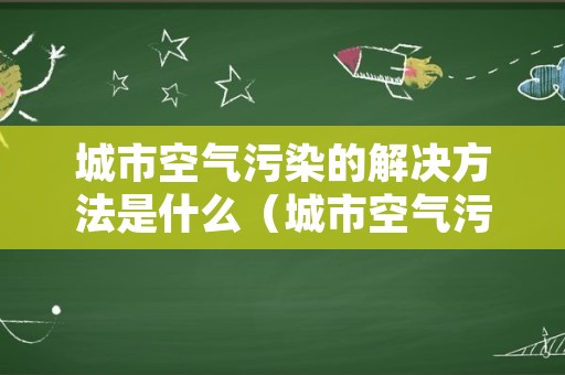 城市空气污染的解决方法是什么（城市空气污染有何特征）