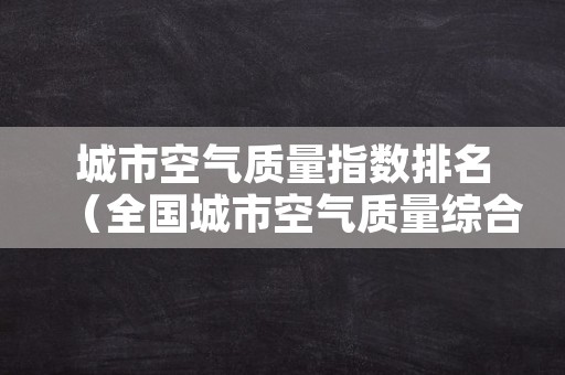 城市空气质量指数排名（全国城市空气质量综合排名）