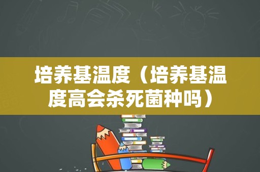 培养基温度（培养基温度高会杀死菌种吗）