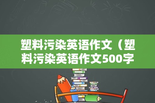 塑料污染英语作文（塑料污染英语作文500字）