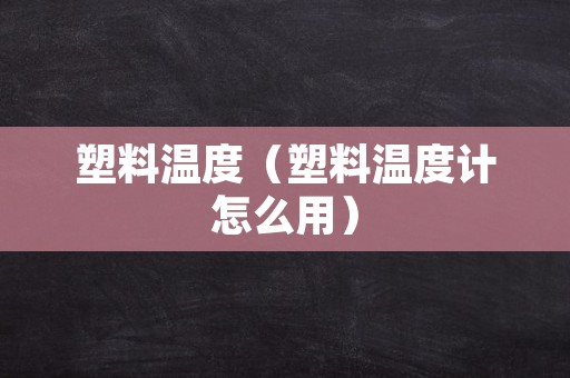 塑料温度（塑料温度计怎么用）