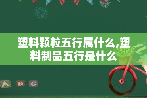 塑料颗粒五行属什么,塑料制品五行是什么